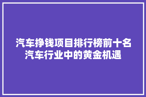 汽车挣钱项目排行榜前十名汽车行业中的黄金机遇  第1张