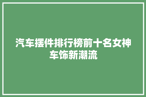 汽车摆件排行榜前十名女神车饰新潮流