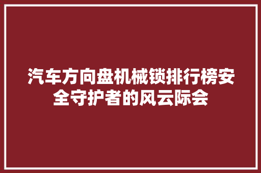 汽车方向盘机械锁排行榜安全守护者的风云际会