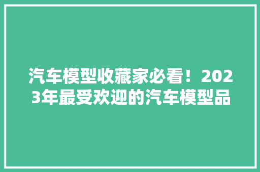 汽车模型收藏家必看！2023年最受欢迎的汽车模型品牌排行榜