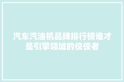 汽车汽油机品牌排行榜谁才是引擎领域的佼佼者  第1张