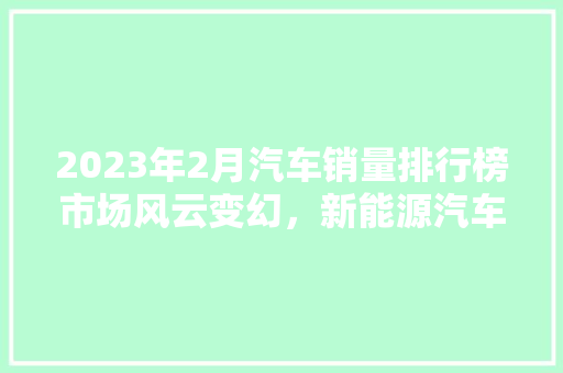 2023年2月汽车销量排行榜市场风云变幻，新能源汽车崛起