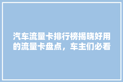 汽车流量卡排行榜揭晓好用的流量卡盘点，车主们必看！