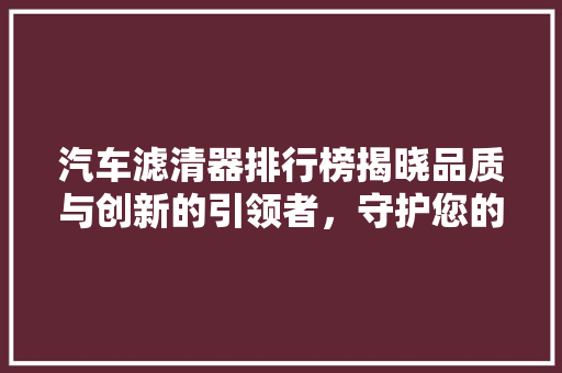 汽车滤清器排行榜揭晓品质与创新的引领者，守护您的行车安全  第1张