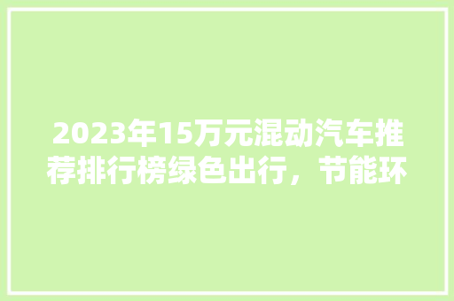 2023年15万元混动汽车推荐排行榜绿色出行，节能环保两不误