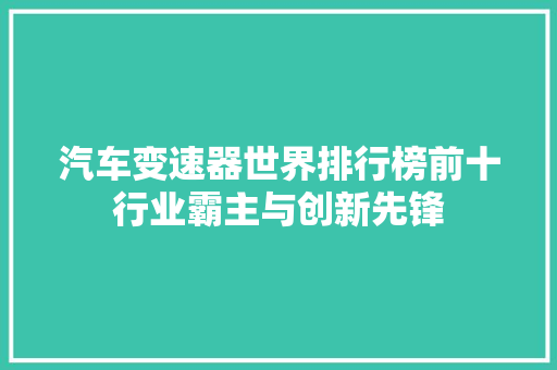 汽车变速器世界排行榜前十行业霸主与创新先锋  第1张