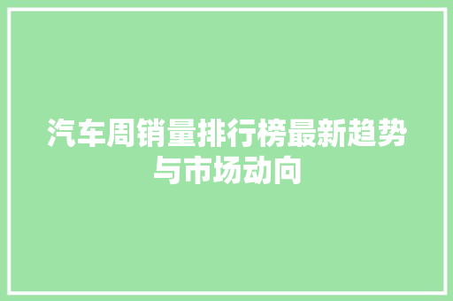 汽车周销量排行榜最新趋势与市场动向