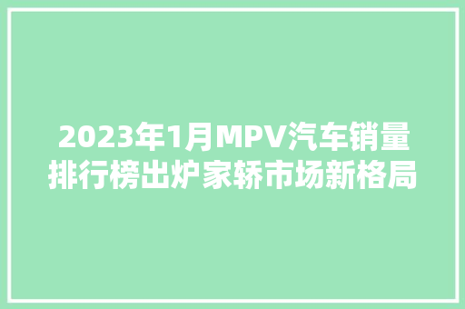 2023年1月MPV汽车销量排行榜出炉家轿市场新格局显现