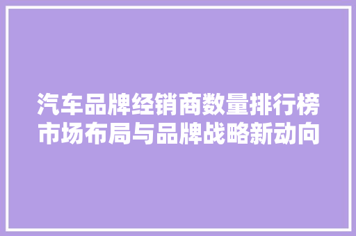 汽车品牌经销商数量排行榜市场布局与品牌战略新动向