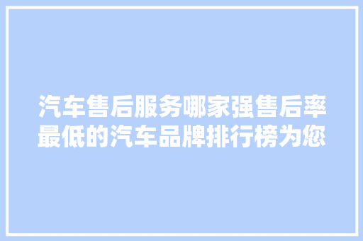 汽车售后服务哪家强售后率最低的汽车品牌排行榜为您揭晓！