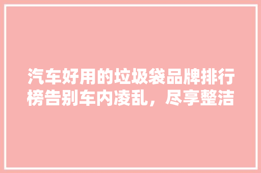 汽车好用的垃圾袋品牌排行榜告别车内凌乱，尽享整洁出行  第1张