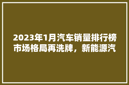 2023年1月汽车销量排行榜市场格局再洗牌，新能源汽车崛起