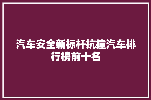 汽车安全新标杆抗撞汽车排行榜前十名