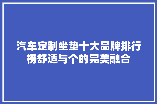 汽车定制坐垫十大品牌排行榜舒适与个的完美融合