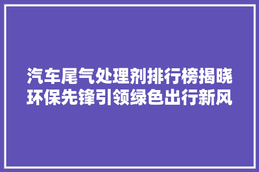 汽车尾气处理剂排行榜揭晓环保先锋引领绿色出行新风尚  第1张