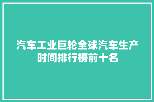 汽车工业巨轮全球汽车生产时间排行榜前十名  第1张