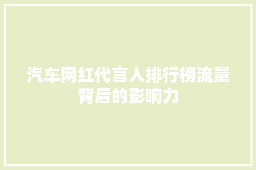 汽车网红代言人排行榜流量背后的影响力  第1张
