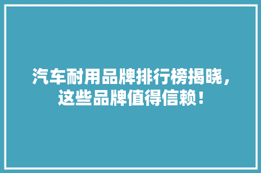 汽车耐用品牌排行榜揭晓，这些品牌值得信赖！