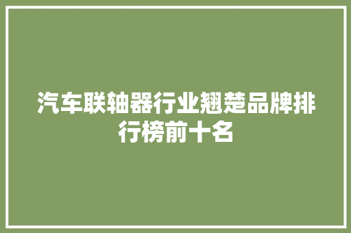 汽车联轴器行业翘楚品牌排行榜前十名  第1张
