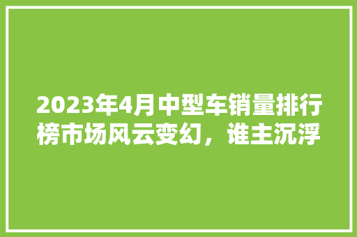 2023年4月中型车销量排行榜市场风云变幻，谁主沉浮