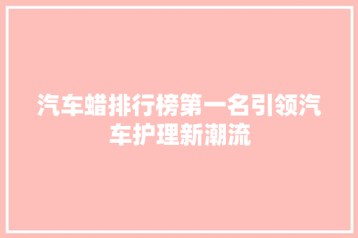 汽车蜡排行榜第一名引领汽车护理新潮流