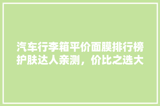 汽车行李箱平价面膜排行榜护肤达人亲测，价比之选大公开！