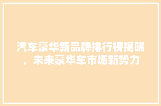 汽车豪华新品牌排行榜揭晓，未来豪华车市场新势力  第1张