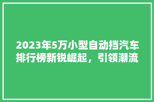 2023年5万小型自动挡汽车排行榜新锐崛起，引领潮流