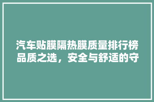汽车贴膜隔热膜质量排行榜品质之选，安全与舒适的守护者