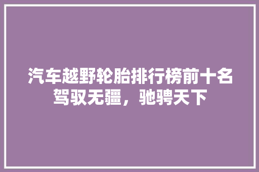 汽车越野轮胎排行榜前十名驾驭无疆，驰骋天下