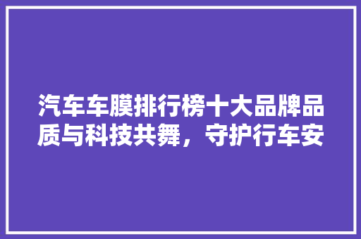 汽车车膜排行榜十大品牌品质与科技共舞，守护行车安全与舒适