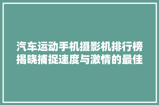 汽车运动手机摄影机排行榜揭晓捕捉速度与激情的最佳利器