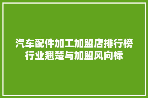 汽车配件加工加盟店排行榜行业翘楚与加盟风向标