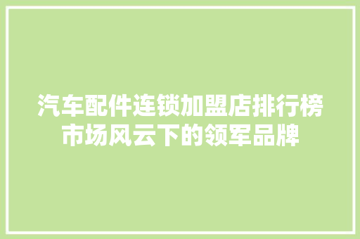 汽车配件连锁加盟店排行榜市场风云下的领军品牌