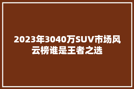 2023年3040万SUV市场风云榜谁是王者之选
