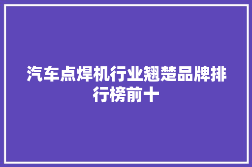 汽车点焊机行业翘楚品牌排行榜前十  第1张