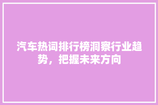 汽车热词排行榜洞察行业趋势，把握未来方向