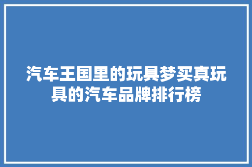 汽车王国里的玩具梦买真玩具的汽车品牌排行榜  第1张