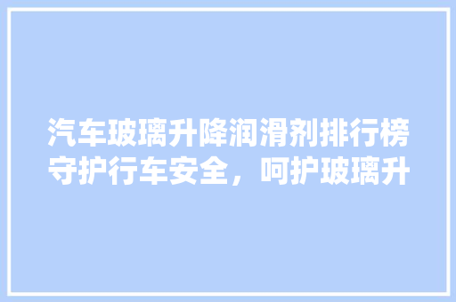 汽车玻璃升降润滑剂排行榜守护行车安全，呵护玻璃升降系统  第1张