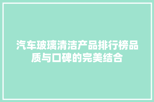 汽车玻璃清洁产品排行榜品质与口碑的完美结合