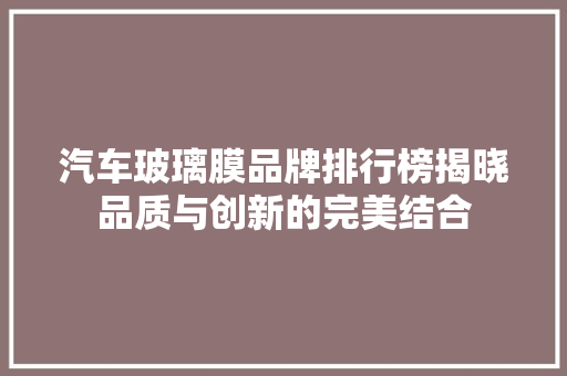 汽车玻璃膜品牌排行榜揭晓品质与创新的完美结合  第1张