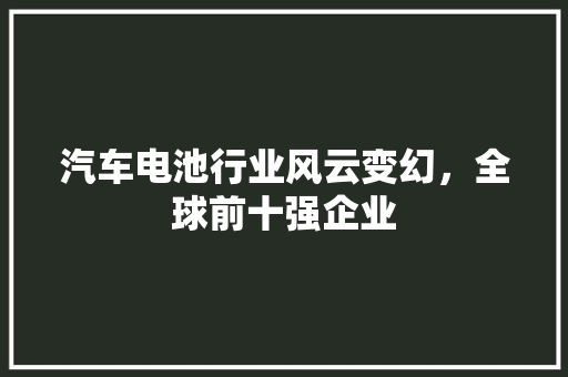 汽车电池行业风云变幻，全球前十强企业  第1张