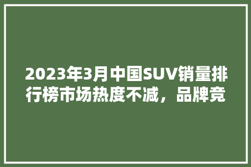 2023年3月中国SUV销量排行榜市场热度不减，品牌竞争加剧