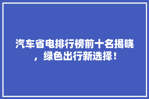 汽车省电排行榜前十名揭晓，绿色出行新选择！