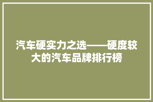 汽车硬实力之选——硬度较大的汽车品牌排行榜