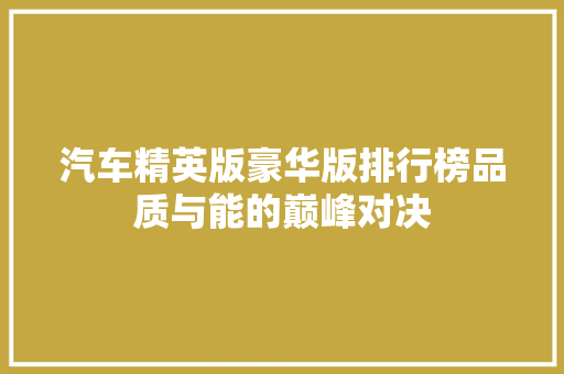 汽车精英版豪华版排行榜品质与能的巅峰对决  第1张
