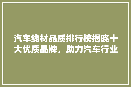 汽车线材品质排行榜揭晓十大优质品牌，助力汽车行业升级