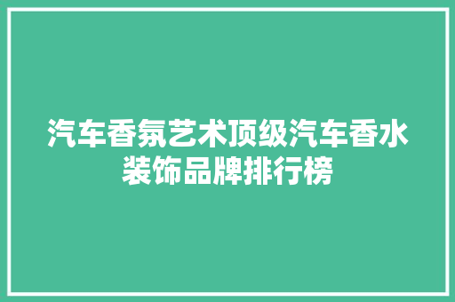 汽车香氛艺术顶级汽车香水装饰品牌排行榜