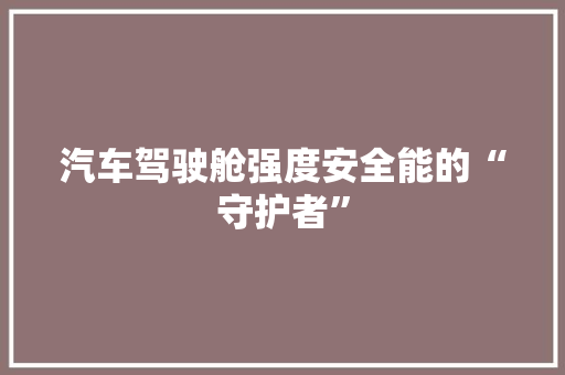 汽车驾驶舱强度安全能的“守护者”