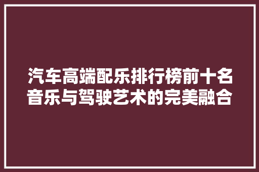 汽车高端配乐排行榜前十名音乐与驾驶艺术的完美融合